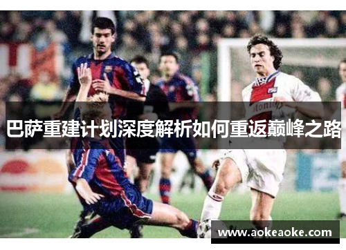 巴萨重建计划深度解析如何重返巅峰之路
