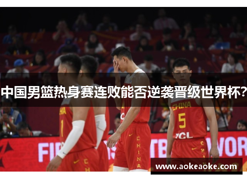 中国男篮热身赛连败能否逆袭晋级世界杯？