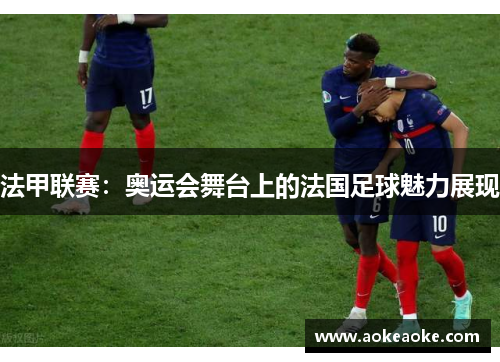 法甲联赛：奥运会舞台上的法国足球魅力展现