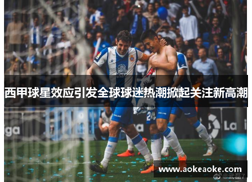 西甲球星效应引发全球球迷热潮掀起关注新高潮