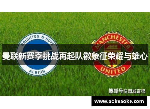 曼联新赛季挑战再起队徽象征荣耀与雄心