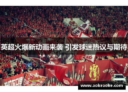 英超火爆新动画来袭 引发球迷热议与期待